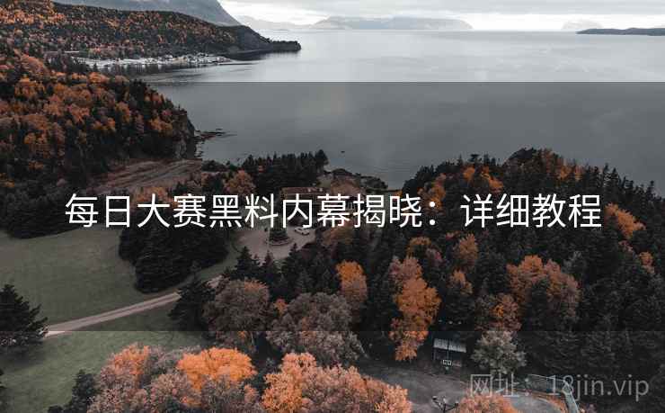 每日大赛黑料内幕揭晓：详细教程
