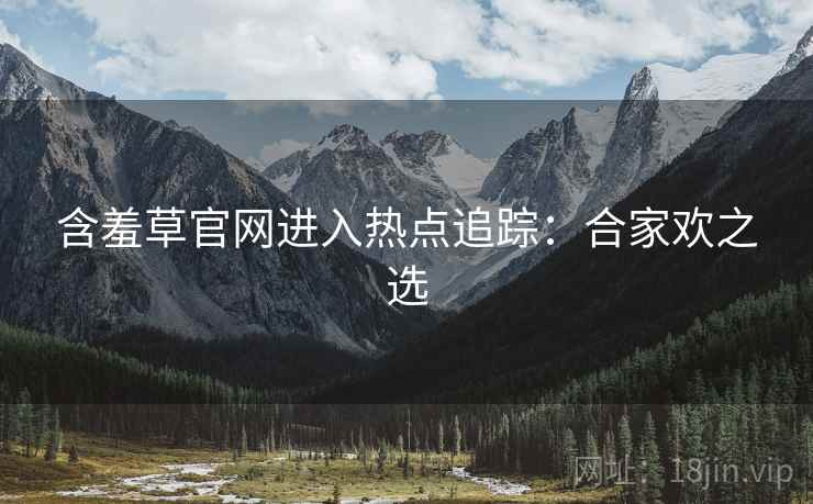 含羞草官网进入热点追踪：合家欢之选