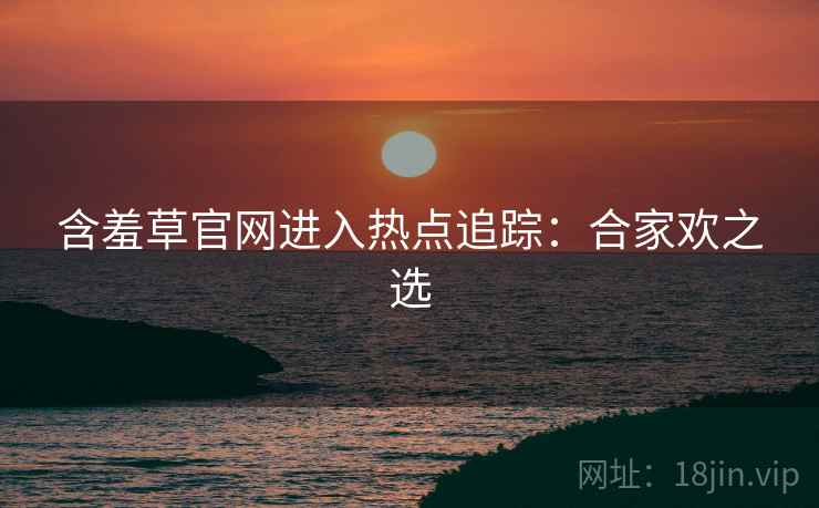 含羞草官网进入热点追踪：合家欢之选