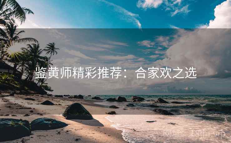 鉴黄师精彩推荐：合家欢之选