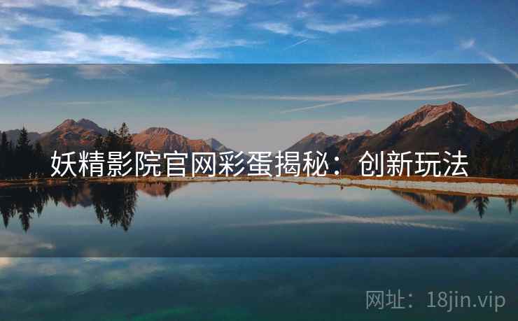妖精影院官网彩蛋揭秘：创新玩法