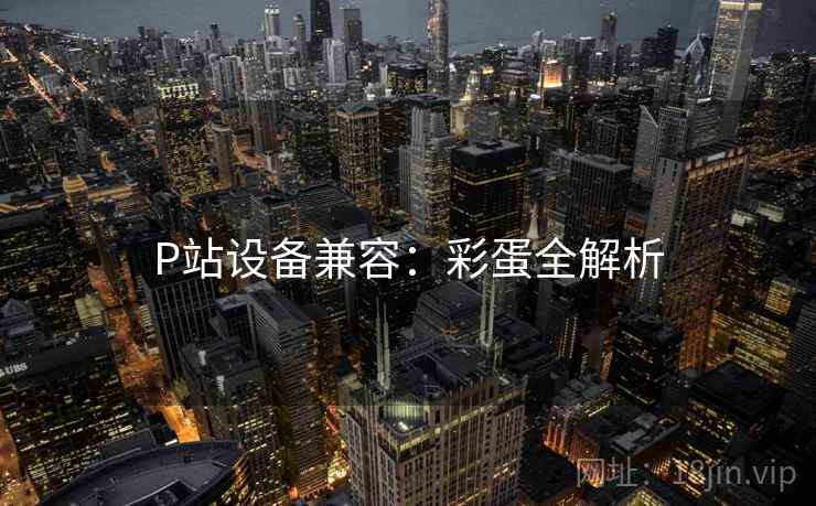 P站设备兼容：彩蛋全解析