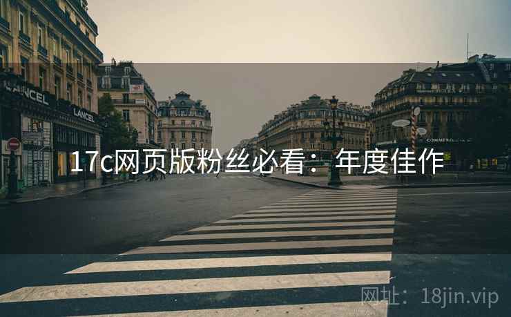 17c网页版粉丝必看：年度佳作