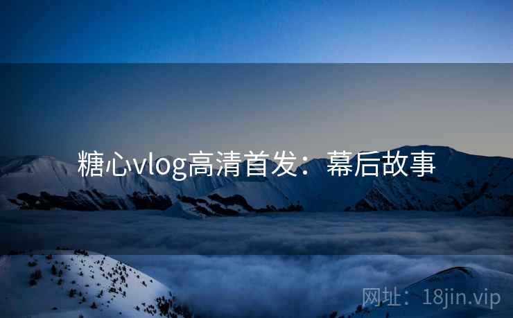 糖心vlog高清首发：幕后故事