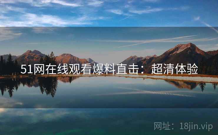 51网在线观看爆料直击：超清体验