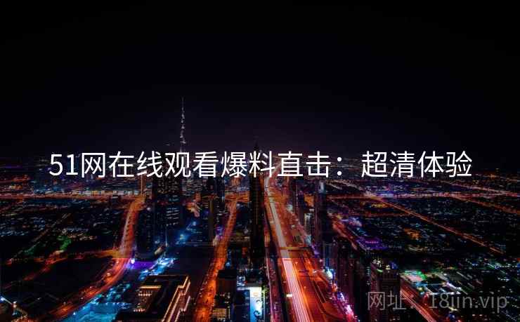 51网在线观看爆料直击：超清体验