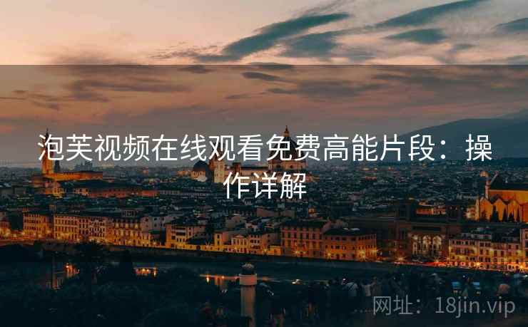 泡芙视频在线观看免费高能片段：操作详解