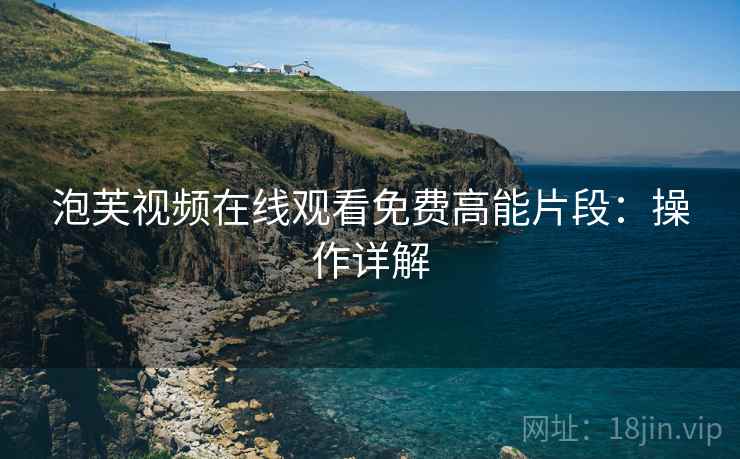 泡芙视频在线观看免费高能片段：操作详解