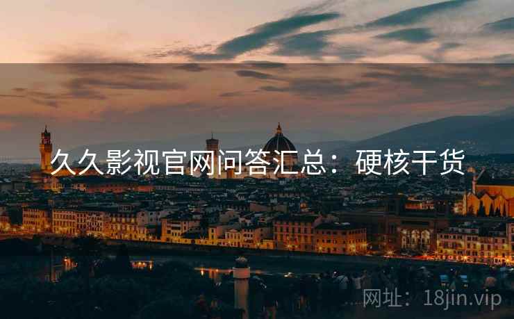 久久影视官网问答汇总：硬核干货
