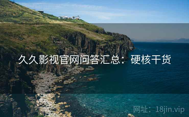 久久影视官网问答汇总：硬核干货