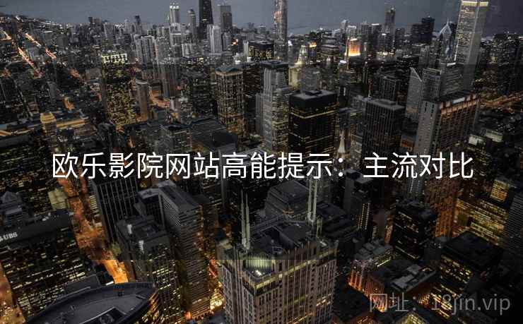 欧乐影院网站高能提示：主流对比
