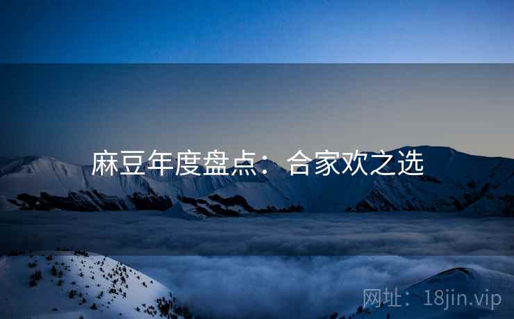 麻豆年度盘点：合家欢之选