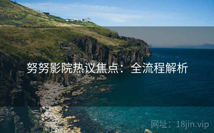 努努影院热议焦点：全流程解析