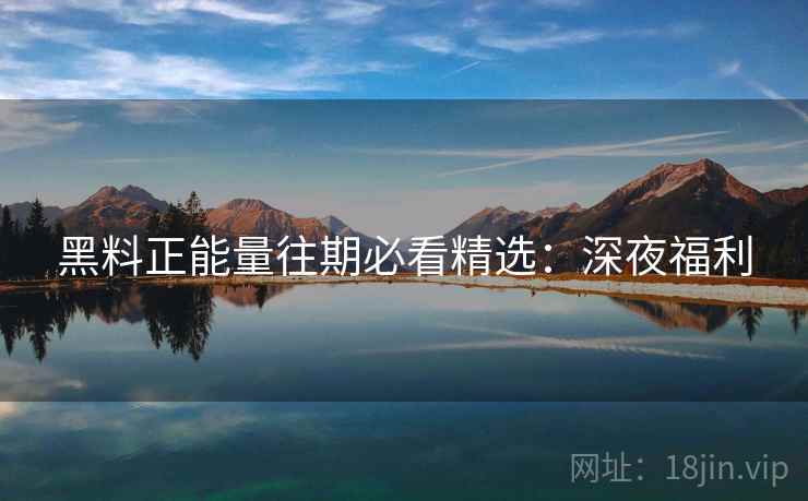黑料正能量往期必看精选：深夜福利
