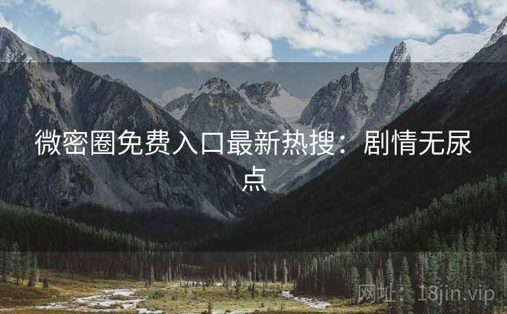 微密圈免费入口最新热搜：剧情无尿点