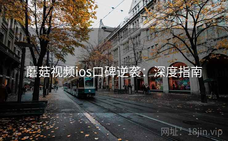 蘑菇视频ios口碑逆袭：深度指南