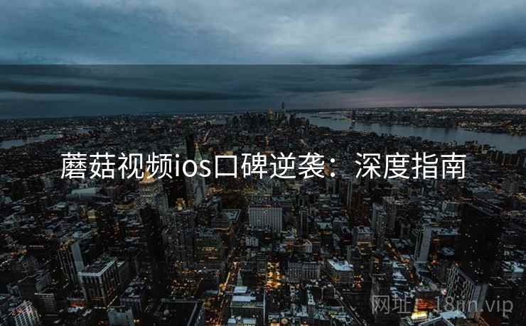 蘑菇视频ios口碑逆袭：深度指南