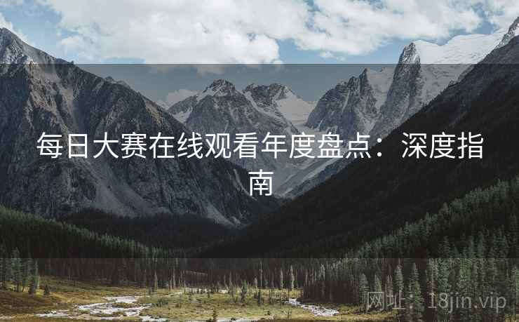 每日大赛在线观看年度盘点：深度指南