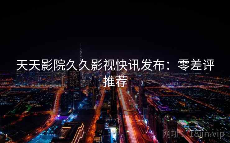 天天影院久久影视快讯发布：零差评推荐