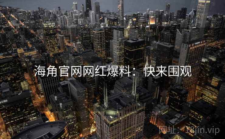 海角官网网红爆料：快来围观
