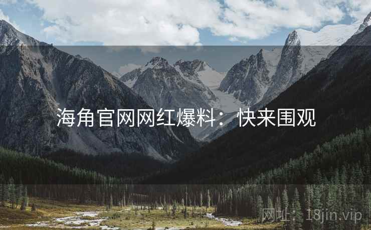 海角官网网红爆料：快来围观
