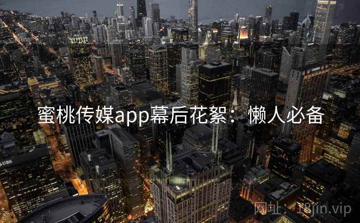 蜜桃传媒app幕后花絮：懒人必备