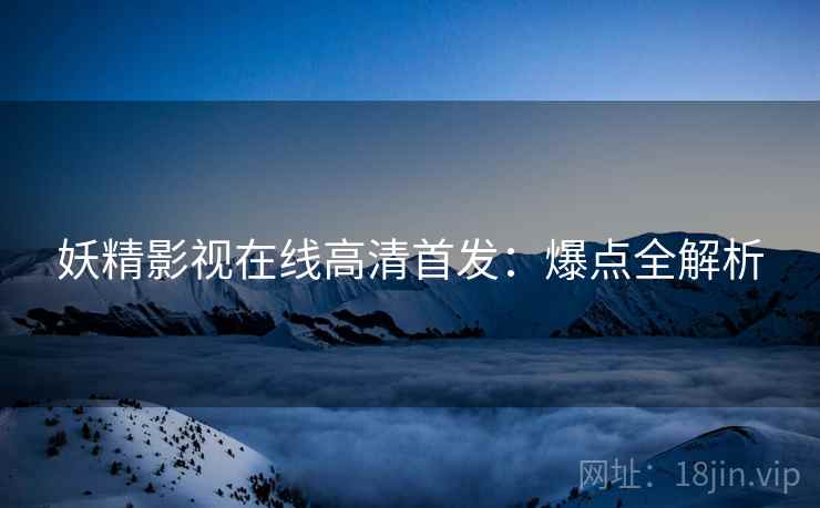 妖精影视在线高清首发：爆点全解析