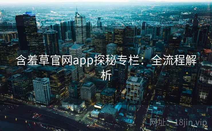 含羞草官网app探秘专栏：全流程解析