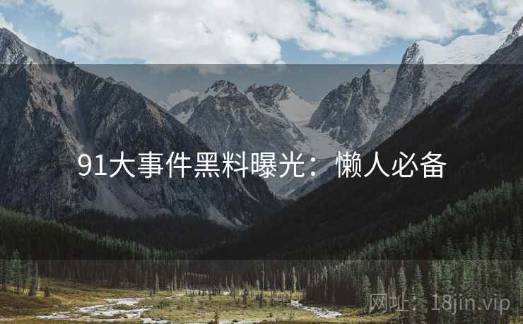 91大事件黑料曝光：懒人必备