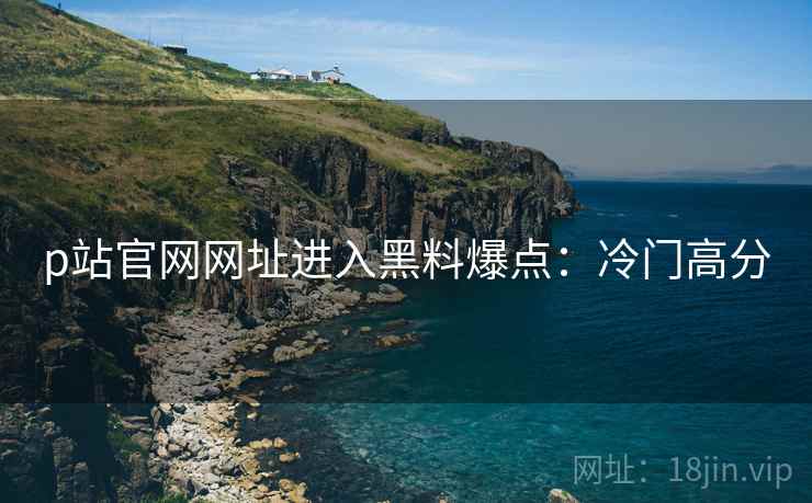 p站官网网址进入黑料爆点：冷门高分
