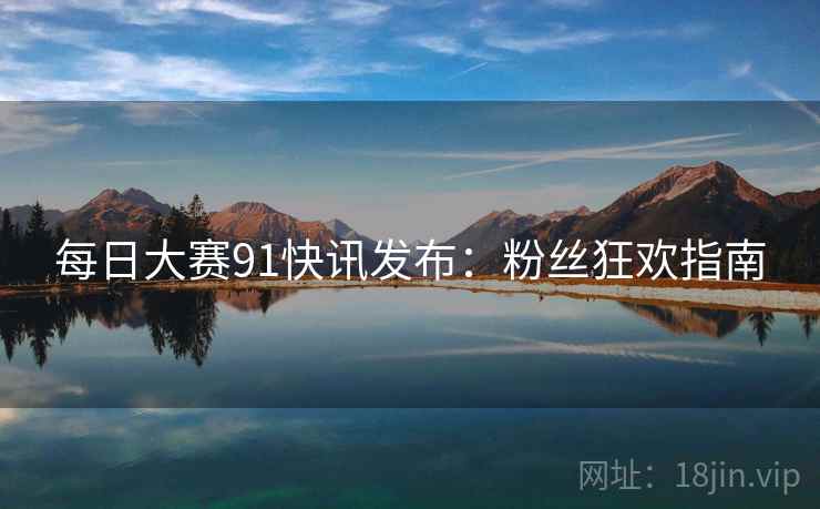 每日大赛91快讯发布：粉丝狂欢指南