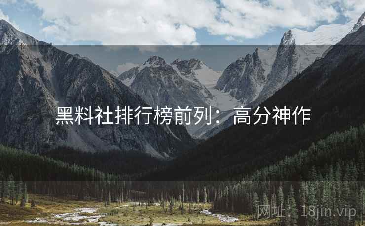 黑料社排行榜前列：高分神作
