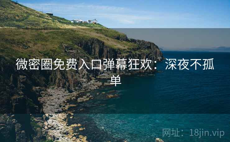 微密圈免费入口弹幕狂欢：深夜不孤单