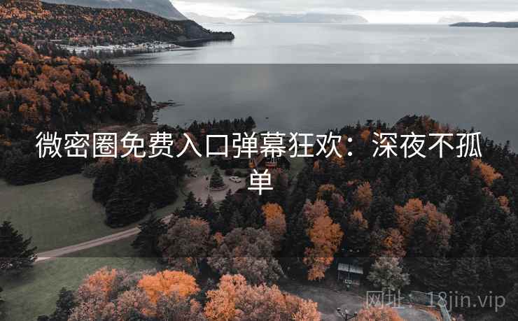 微密圈免费入口弹幕狂欢：深夜不孤单