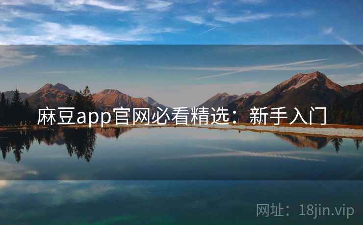 麻豆app官网必看精选：新手入门