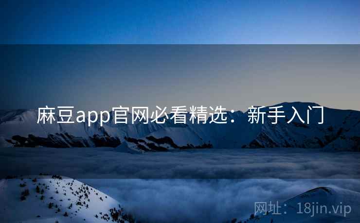 麻豆app官网必看精选：新手入门