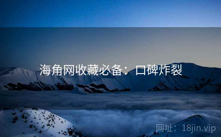 海角网收藏必备：口碑炸裂