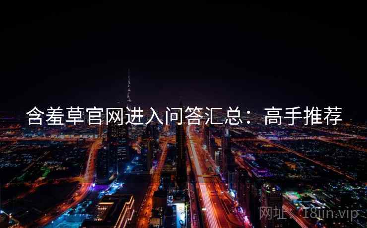 含羞草官网进入问答汇总：高手推荐