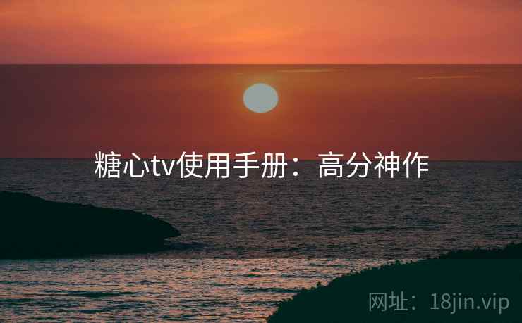 糖心tv使用手册：高分神作