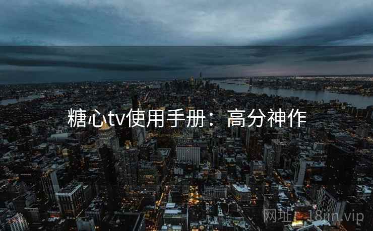 糖心tv使用手册：高分神作