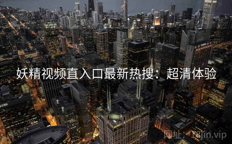 妖精视频直入口最新热搜：超清体验