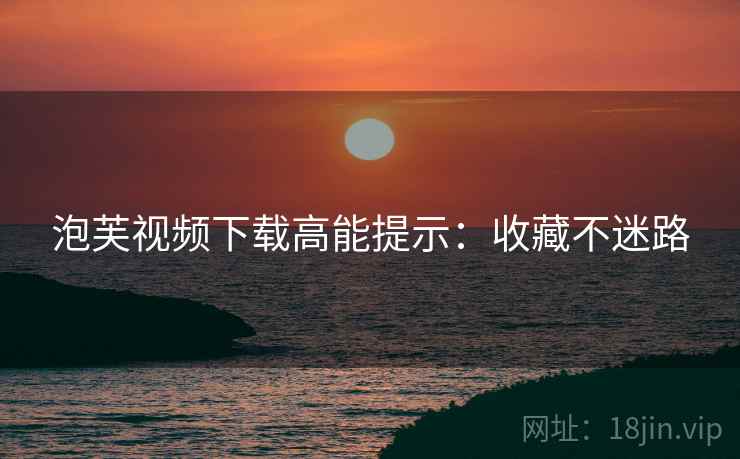 泡芙视频下载高能提示：收藏不迷路