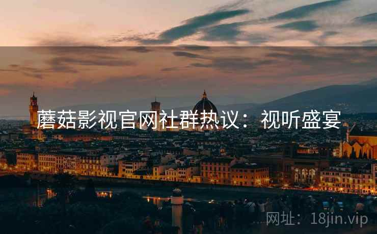 蘑菇影视官网社群热议：视听盛宴