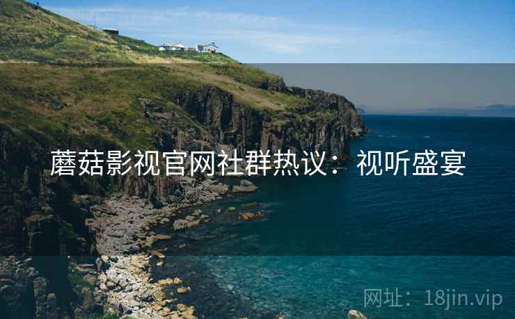 蘑菇影视官网社群热议：视听盛宴
