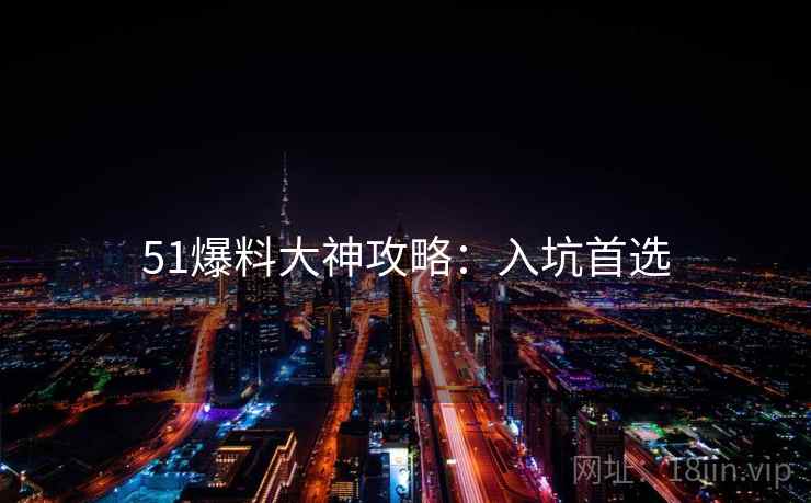 51爆料大神攻略：入坑首选