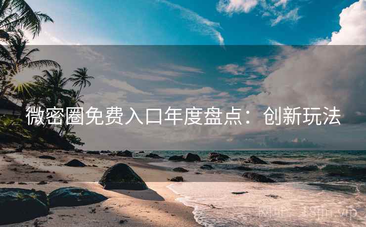 微密圈免费入口年度盘点：创新玩法