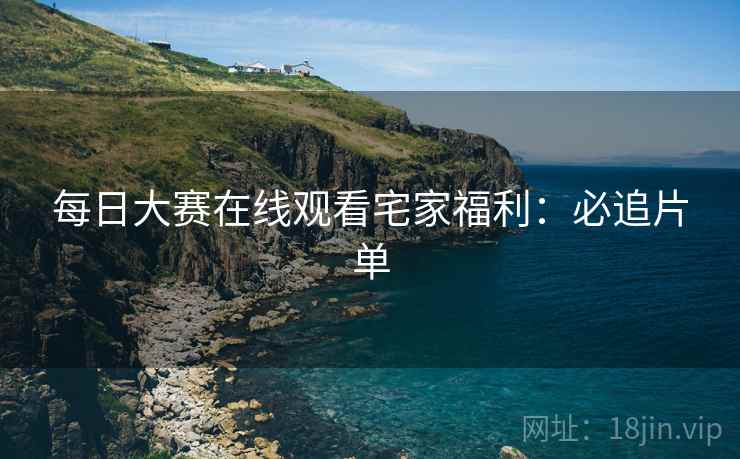每日大赛在线观看宅家福利：必追片单