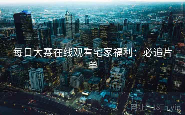 每日大赛在线观看宅家福利：必追片单