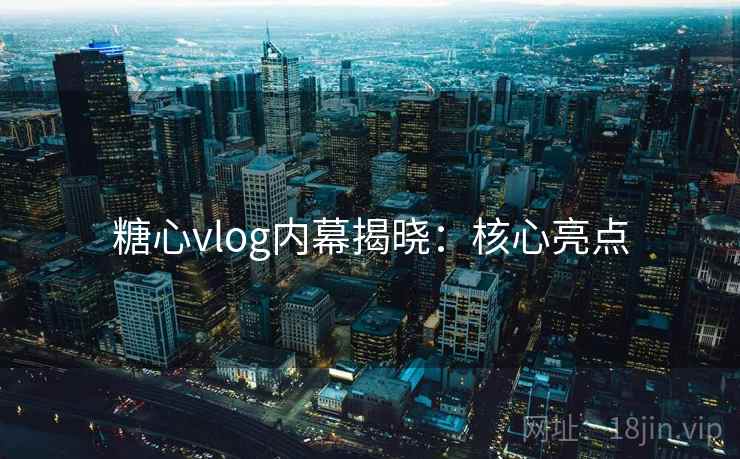 糖心vlog内幕揭晓：核心亮点
