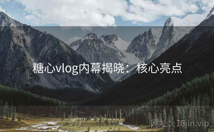 糖心vlog内幕揭晓：核心亮点